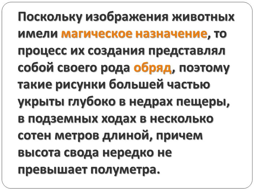 Поскольку изображения животных имели магическое назначение, то процесс их создания представлял собой своего рода обряд, поэтому такие рисунки большей частью укрыты глубоко в недрах пещеры,…