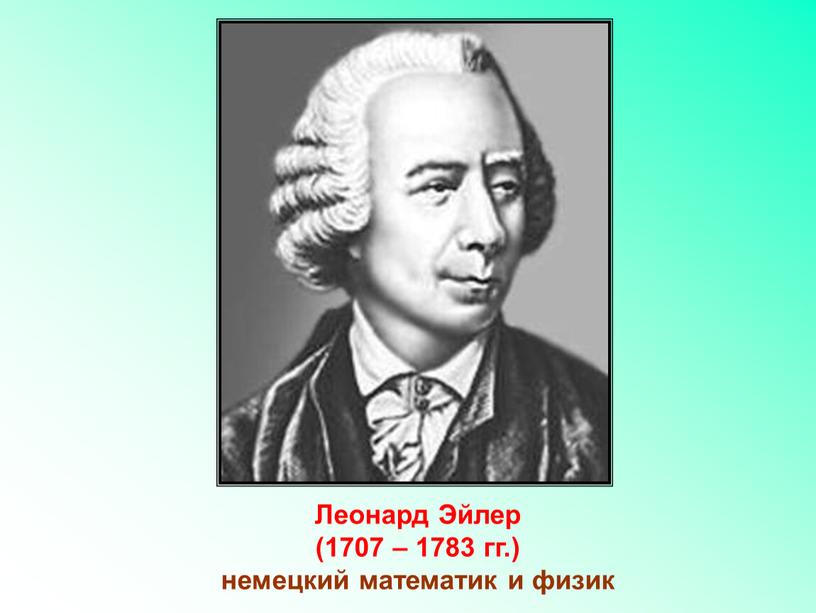 Леонард Эйлер (1707 – 1783 гг.) немецкий математик и физик