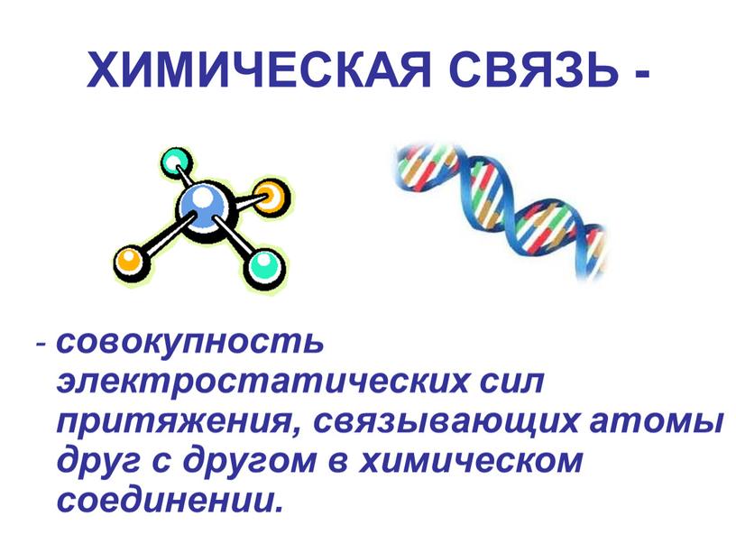 ХИМИЧЕСКАЯ СВЯЗЬ - - совокупность электростатических сил притяжения, связывающих атомы друг с другом в химическом соединении