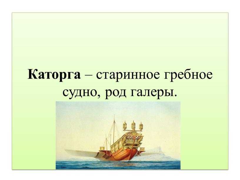 Каторга – старинное гребное судно, род галеры