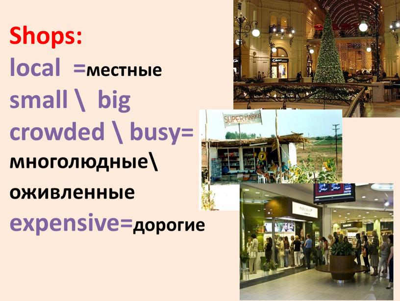 Shops: local =местные small \ big crowded \ busy= многолюдные\ оживленные expensive=дорогие