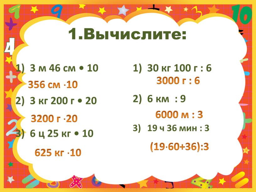 Вычислите: 3 м 46 см • 10 3 кг 200 г • 20 3) 6 ц 25 кг • 10 30 кг 100 г :…