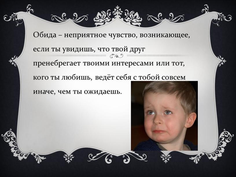 Обида – неприятное чувство, возникающее, если ты увидишь, что твой друг пренебрегает твоими интересами или тот, кого ты любишь, ведёт себя с тобой совсем иначе,…