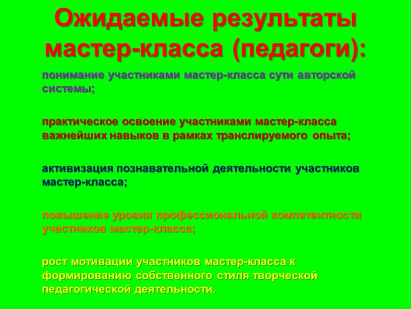 Ожидаемые результаты мастер-класса (педагоги): понимание участниками мастер-класса сути авторской системы; практическое освоение участниками мастер-класса важнейших навыков в рамках транслируемого опыта; активизация познавательной деятельности участников мастер-класса;…