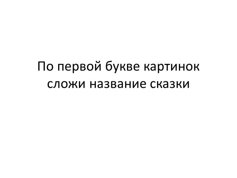 По первой букве картинок сложи название сказки