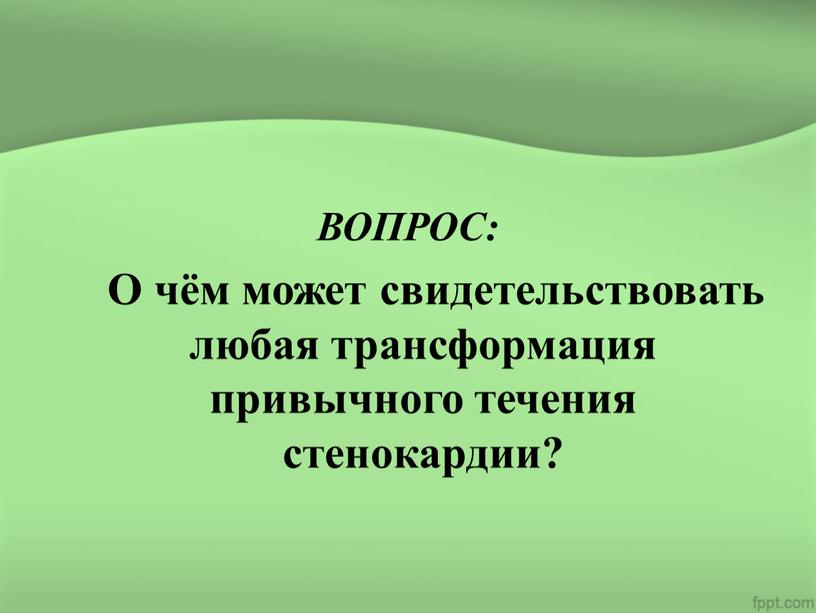 ВОПРОС: О чём может свидетельствовать любая трансформация привычного течения стенокардии?