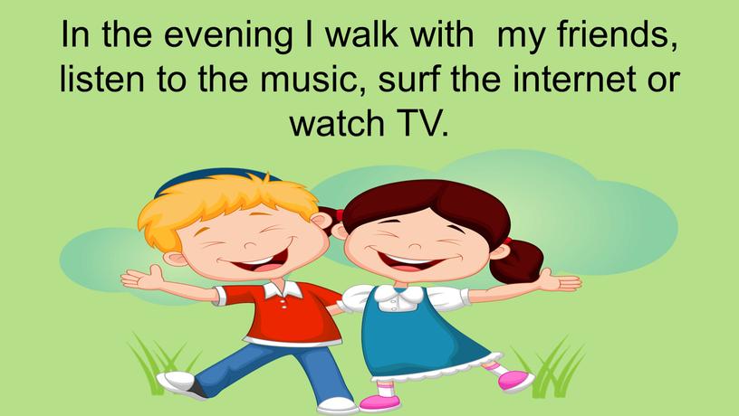In the evening I walk with my friends, listen to the music, surf the internet or watch