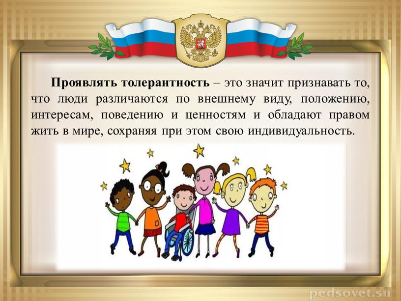 Проявлять толерантность – это значит признавать то, что люди различаются по внешнему виду, положению, интересам, поведению и ценностям и обладают правом жить в мире, сохраняя…