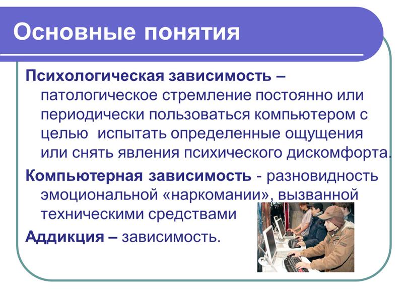 Основные понятия Психологическая зависимость – патологическое стремление постоянно или периодически пользоваться компьютером с целью испытать определенные ощущения или снять явления психического дискомфорта