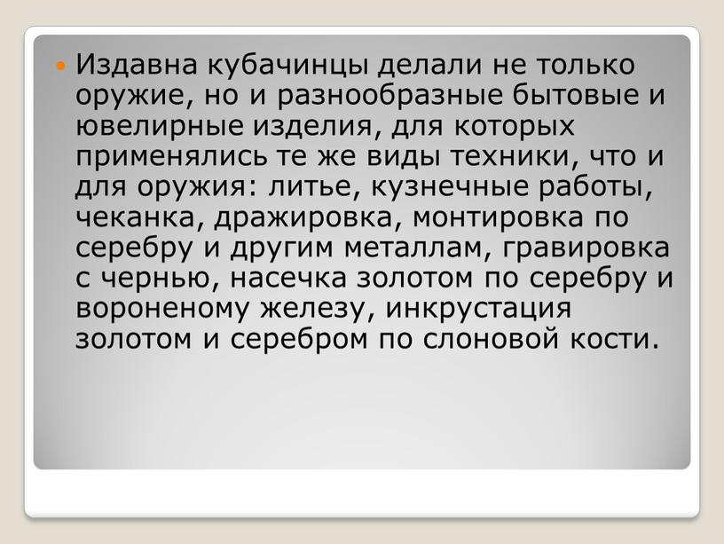 Издавна кубачинцы делали не только оружие, но и разнообразные бытовые и ювелирные изделия, для которых применялись те же виды техники, что и для оружия: литье,…