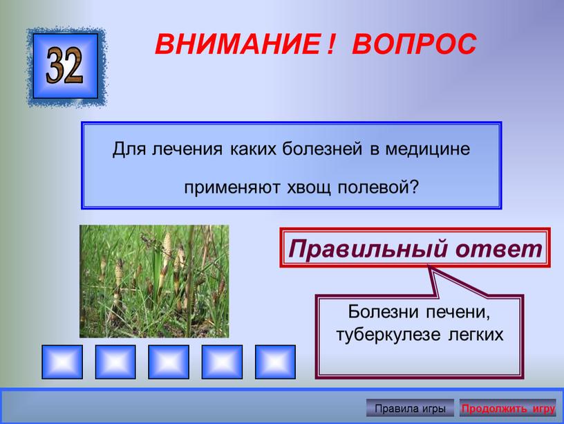 ВНИМАНИЕ ! ВОПРОС Для лечения каких болезней в медицине применяют хвощ полевой? 32