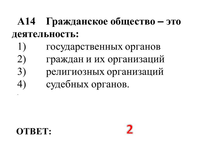 ОТВЕТ: 2 А14 Гражданское общество – это деятельность: 1) государственных органов 2) граждан и их организаций 3) религиозных организаций 4) судебных органов