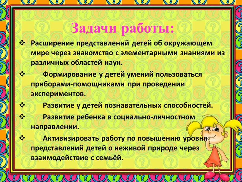 Задачи работы: Расширение представлений детей об окружающем мире через знакомство с элементарными знаниями из различных областей наук