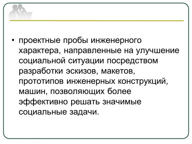 проектные пробы инженерного характера, направленные на улучшение социальной ситуации посредством разработки эскизов, макетов, прототипов инженерных конструкций, машин, позволяющих более эффективно решать значимые социальные задачи.