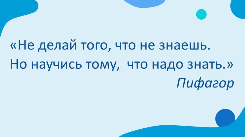 Не делай того, что не знаешь. Но научись тому, что надо знать