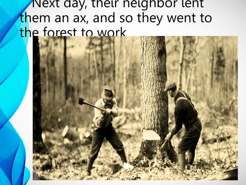 Next day, their neighbor lent them an ax, and so they went to the forest to work