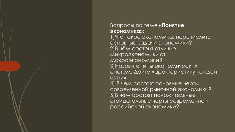 Вопросы по теме «Понятие экономика»: 1)Что такое экономика, перечислите основные задачи экономики? 2)В чём состоит отличие микроэкономики от макроэкономики? 3)Назовите типы экономических систем