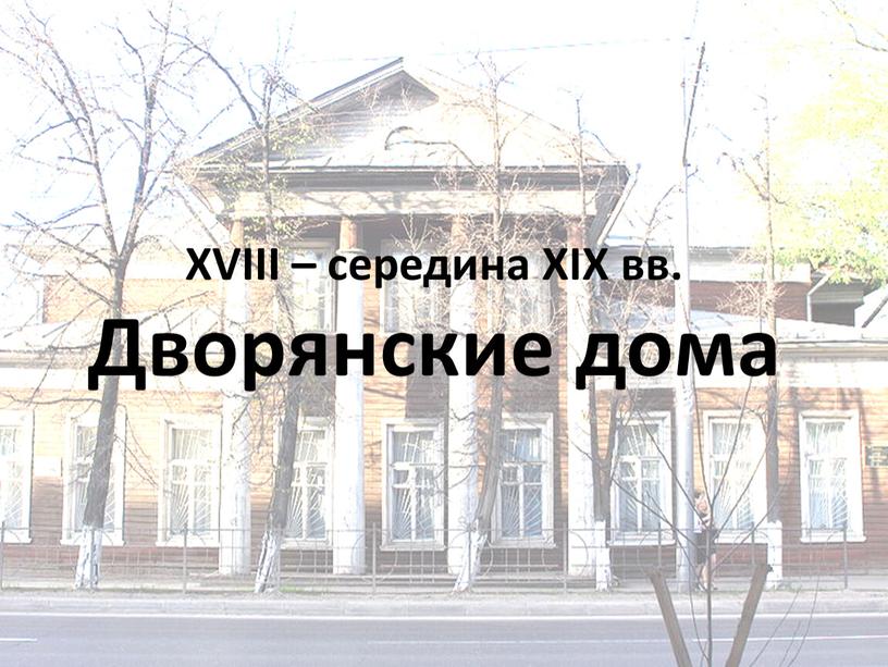 XVIII – середина XIX вв. Дворянские дома