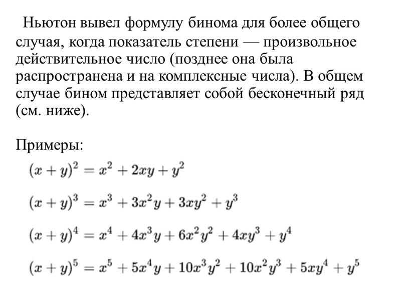 Ньютон вывел формулу бинома для более общего случая, когда показатель степени — произвольное действительное число (позднее она была распространена и на комплексные числа)