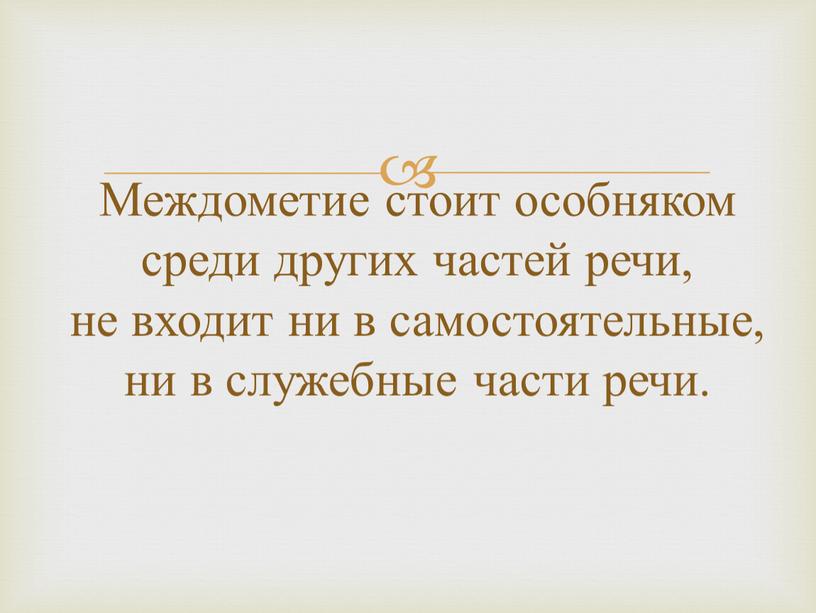 Междометие стоит особняком среди других частей речи, не входит ни в самостоятельные, ни в служебные части речи