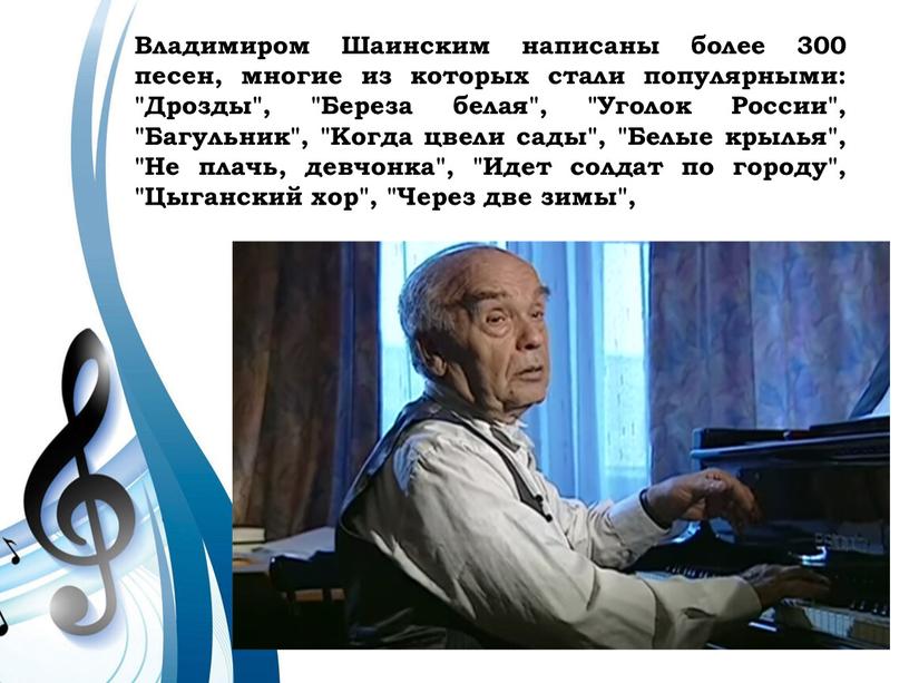 Владимиром Шаинским написаны более 300 песен, многие из которых стали популярными: "Дрозды", "Береза белая", "Уголок