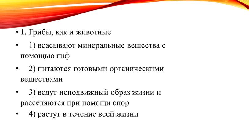 Грибы, как и животные 1) всасывают минеральные вещества с помощью гиф 2) питаются готовыми органическими веществами 3) ведут неподвижный образ жизни и расселяются при помощи…