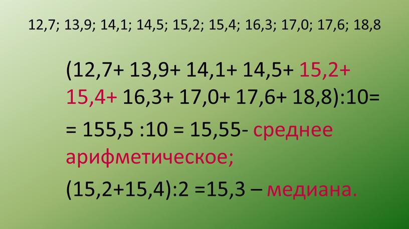 12,7; 13,9; 14,1; 14,5; 15,2; 15,4; 16,3; 17,0; 17,6; 18,8 (12,7+ 13,9+ 14,1+ 14,5+ 15,2+ 15,4+ 16,3+ 17,0+ 17,6+ 18,8):10= = 155,5 :10 = 15,55-…