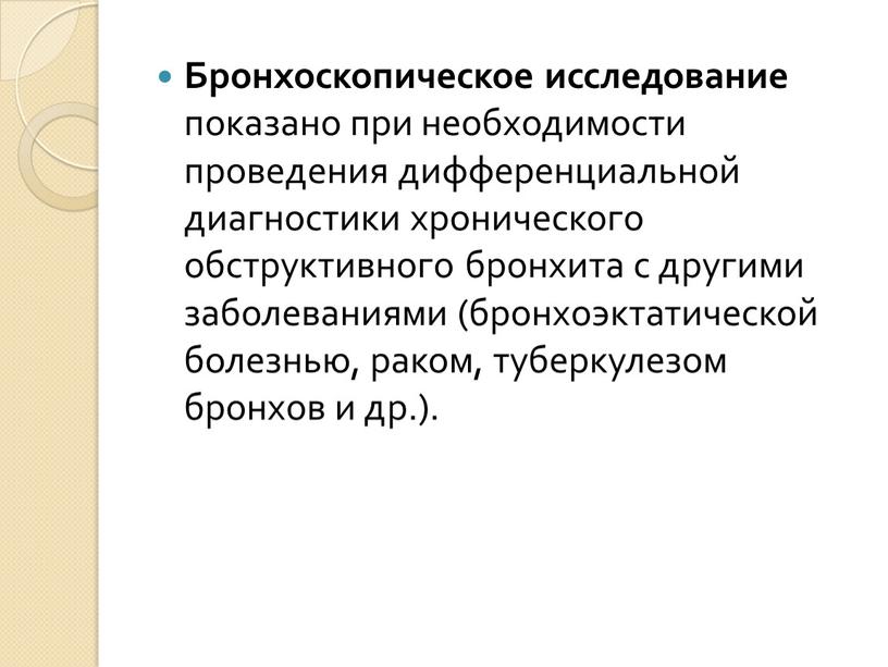 Бронхоскопическое исследование показано при необходимости проведения дифференциальной диагностики хронического обструктивного бронхита с другими заболеваниями (бронхоэктатической болез­нью, раком, туберкулезом бронхов и др