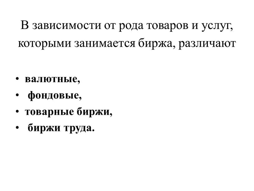 В зависимости от рода товаров и услуг, которыми занимается биржа, различают валютные, фондовые, товарные биржи, биржи труда