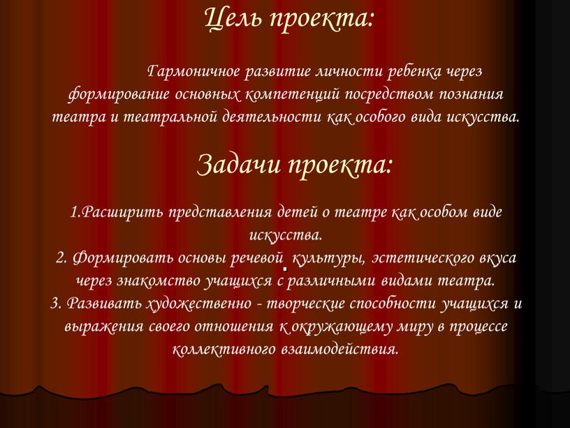 Цель проекта: Гармоничное развитие личности ребенка через формирование основных компетенций посредством познания театра и театральной деятельности как особого вида искусства