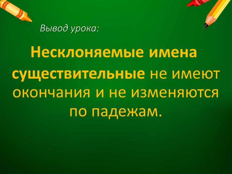 Вывод урока: Несклоняемые имена существительные не имеют окончания и не изменяются по падежам