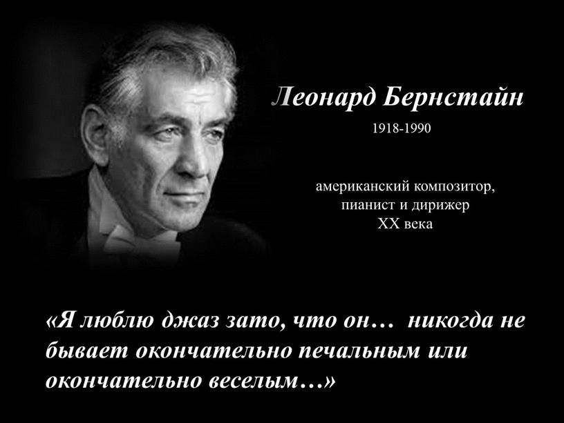 Леонард Бернстайн «Я люблю джаз зато, что он… никогда не бывает окончательно печальным или окончательно веселым…» американский композитор, пианист и дирижер