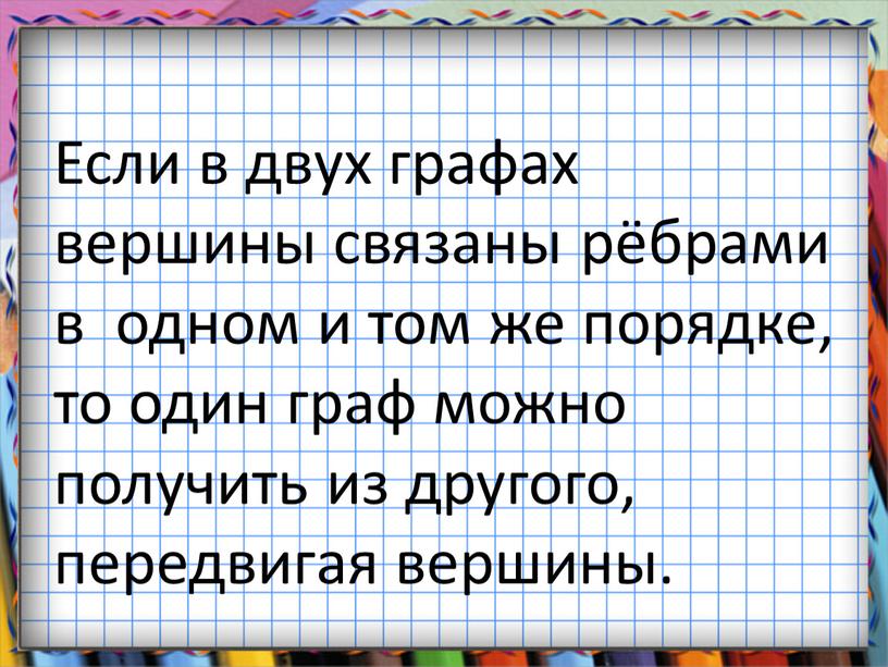 Если в двух графах вершины связаны рёбрами в одном и том же порядке, то один граф можно получить из другого, передвигая вершины