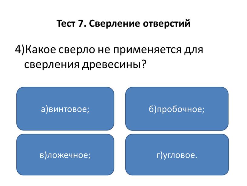 Тест 7. Сверление отверстий 4)Какое сверло не применяется для сверления древесины? а)винтовое; в)ложечное; г)угловое