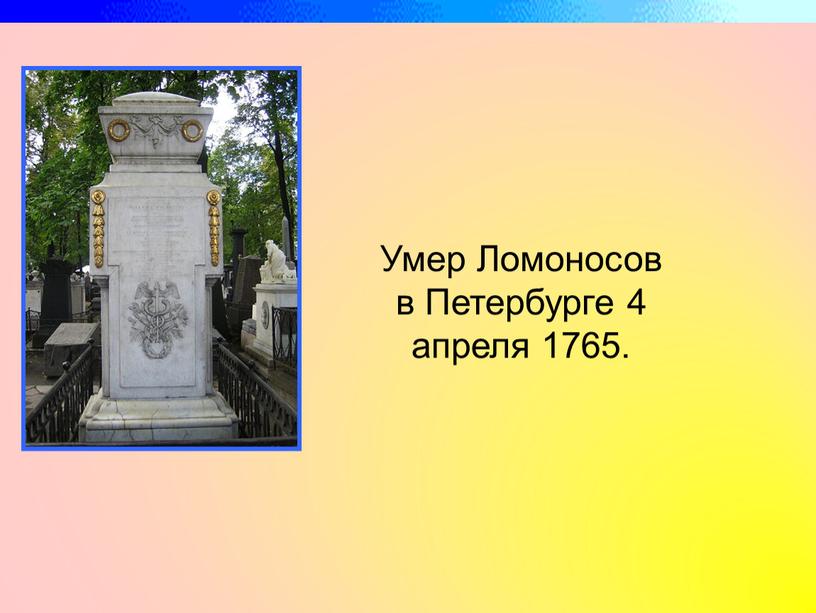 Умер Ломоносов в Петербурге 4 апреля 1765