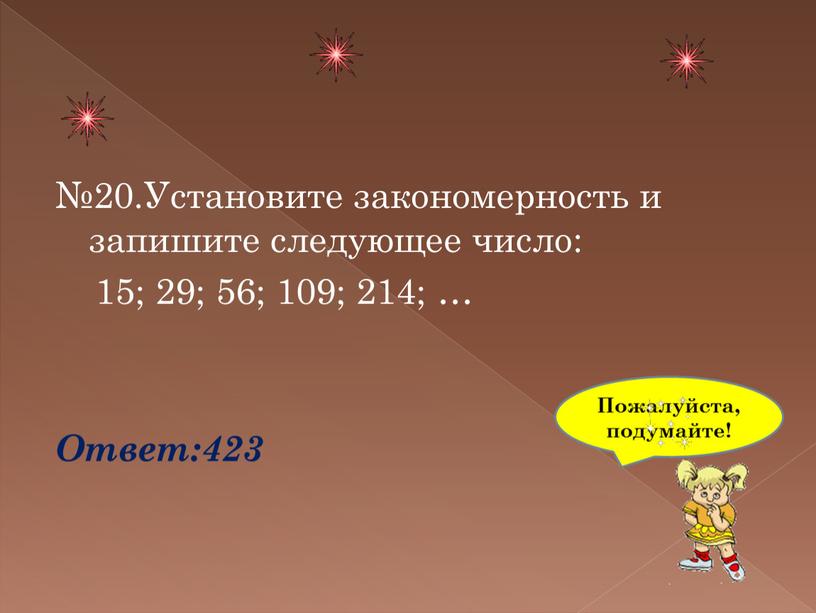 Установите закономерность и запишите следующее число: 15; 29; 56; 109; 214; …