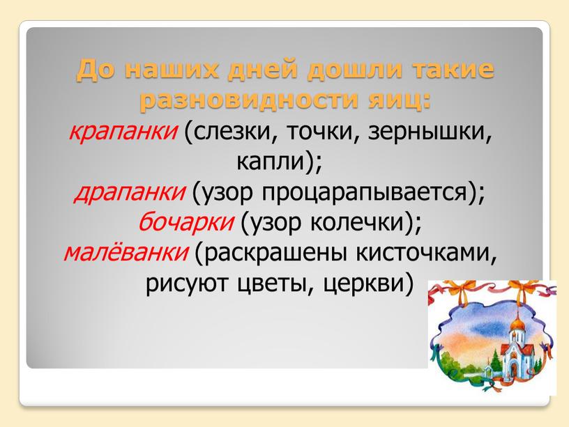 До наших дней дошли такие разновидности яиц: крапанки (слезки, точки, зернышки, капли); драпанки (узор процарапывается); бочарки (узор колечки); малёванки (раскрашены кисточками, рисуют цветы, церкви)