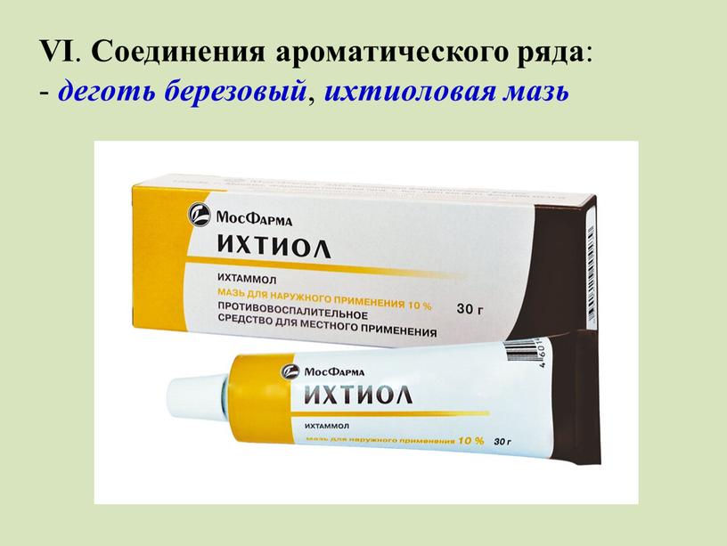 VI . Соединения ароматического ряда : - деготь березовый , ихтиоловая мазь