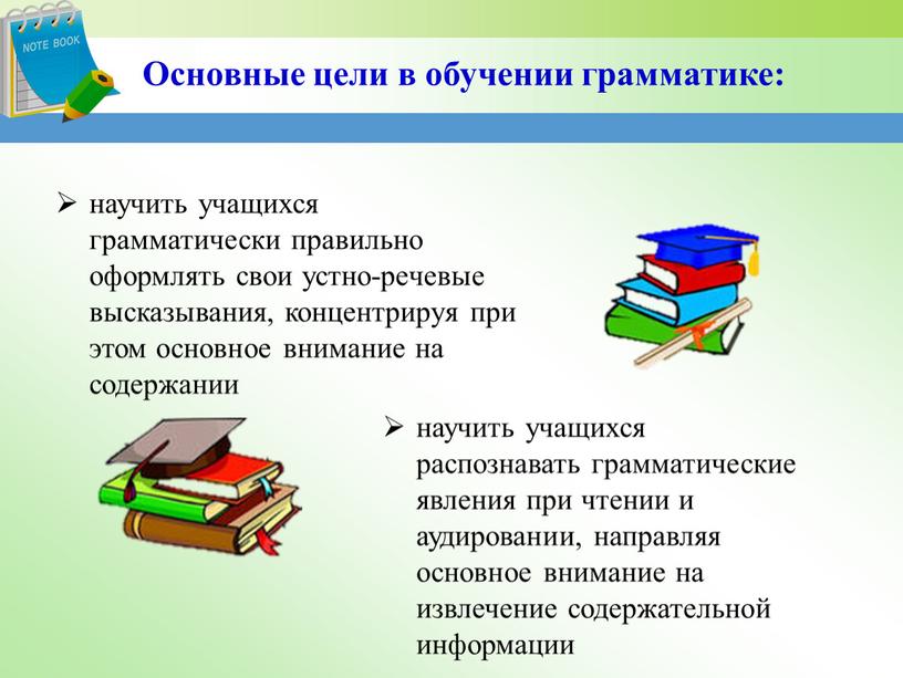 Основные цели в обучении грамматике: научить учащихся грамматически правильно оформлять свои устно-речевые высказывания, концентрируя при этом основное внимание на содержании научить учащихся распознавать грамматические явления…