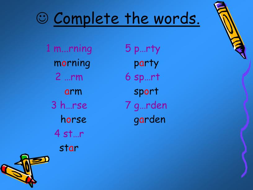 Complete the words. 1 m...rning morning 2 …rm arm 3 h…rse horse 4 st…r star 5 p…rty party 6 sp…rt sport 7 g…rden garden