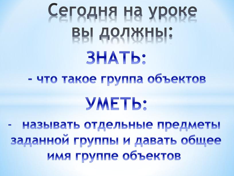 Сегодня на уроке вы должны: ЗНАТЬ: - что такое группа объектов