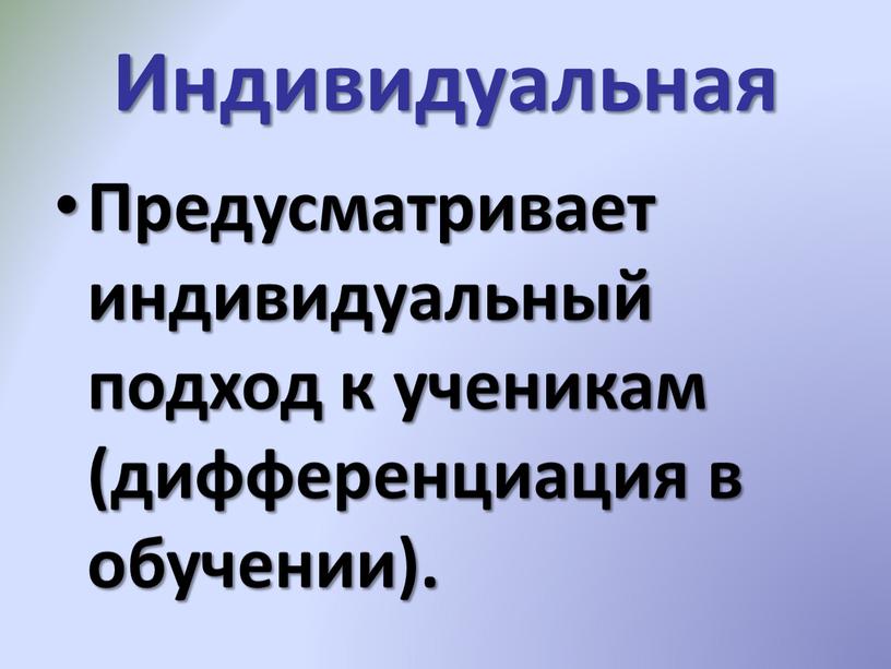 Индивидуальная Предусматривает индивидуальный подход к ученикам (дифференциация в обучении)