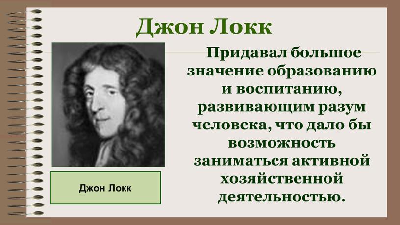 Джон Локк Придавал большое значение образованию и воспитанию, развивающим разум человека, что дало бы возможность заниматься активной хозяйственной деятельностью