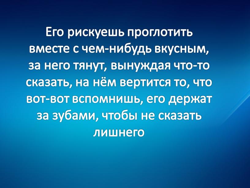 Его рискуешь проглотить вместе с чем-нибудь вкусным, за него тянут, вынуждая что-то сказать, на нём вертится то, что вот-вот вспомнишь, его держат за зубами, чтобы…