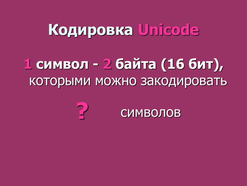 Кодировка Unicode 1 символ - 2 байта (16 бит), которыми можно закодировать ? символов