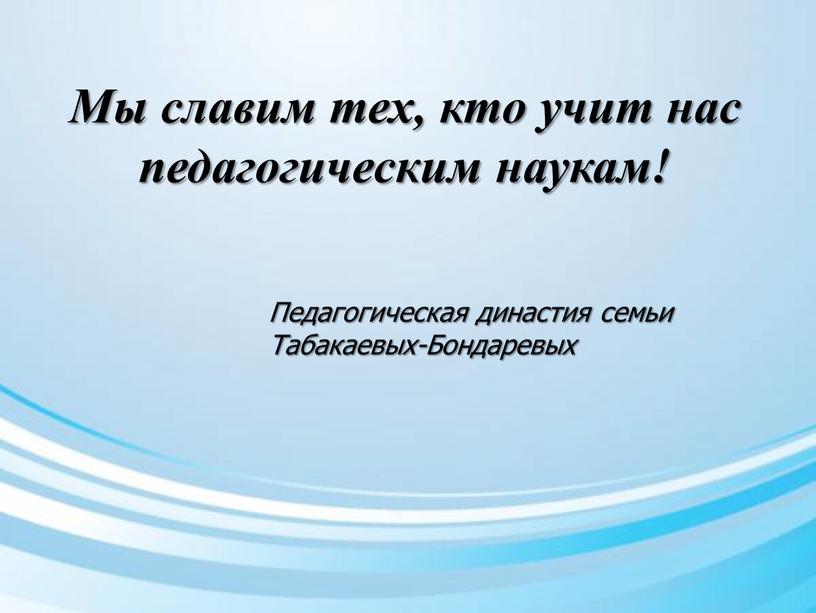 Мы славим тех, кто учит нас педагогическим наукам!