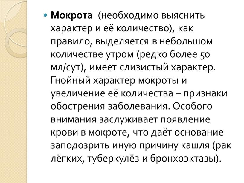 Мокрота (необходимо выяснить характер и её количество), как правило, выделяется в небольшом количестве утром (редко более 50 мл/сут), имеет слизистый характер