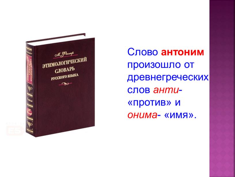 Слово антоним произошло от древнегреческих слов анти - «против» и онима - «имя»