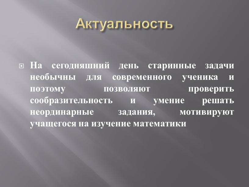 Актуальность На сегодняшний день старинные задачи необычны для современного ученика и поэтому позволяют проверить сообразительность и умение решать неординарные задания, мотивируют учащегося на изучение математики