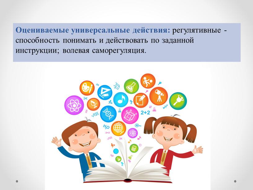 Оцениваемые универсальные действия: регулятивные - способность понимать и действовать по заданной инструкции; волевая саморегуляция